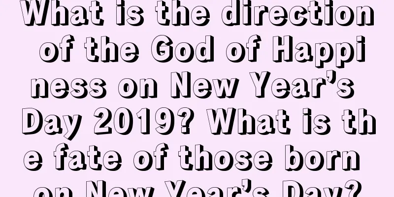What is the direction of the God of Happiness on New Year’s Day 2019? What is the fate of those born on New Year’s Day?