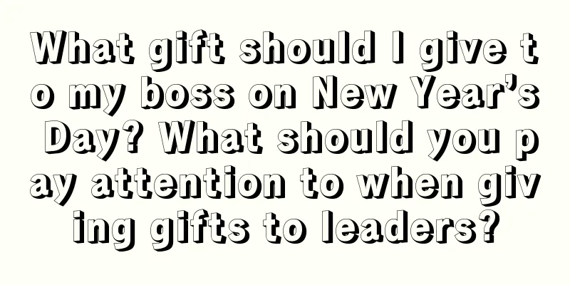 What gift should I give to my boss on New Year’s Day? What should you pay attention to when giving gifts to leaders?