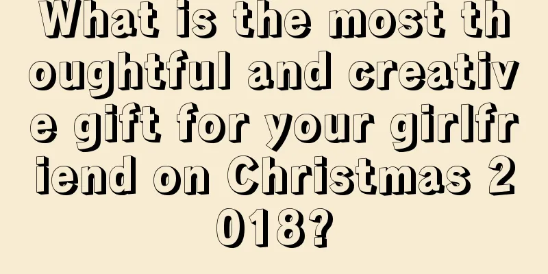 What is the most thoughtful and creative gift for your girlfriend on Christmas 2018?