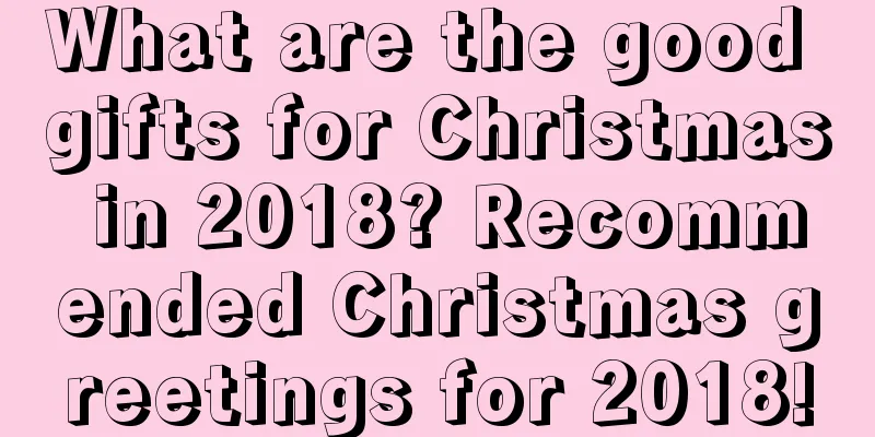 What are the good gifts for Christmas in 2018? Recommended Christmas greetings for 2018!