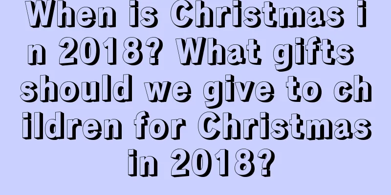 When is Christmas in 2018? What gifts should we give to children for Christmas in 2018?