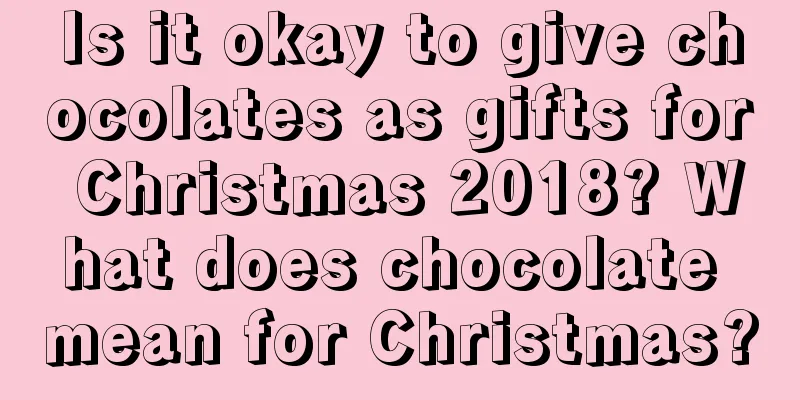 Is it okay to give chocolates as gifts for Christmas 2018? What does chocolate mean for Christmas?