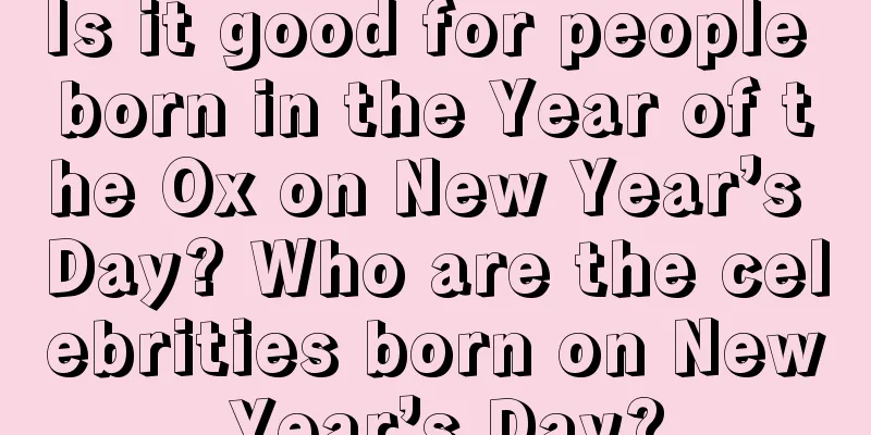 Is it good for people born in the Year of the Ox on New Year’s Day? Who are the celebrities born on New Year’s Day?