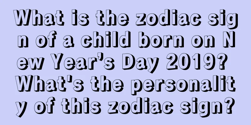 What is the zodiac sign of a child born on New Year’s Day 2019? What's the personality of this zodiac sign?