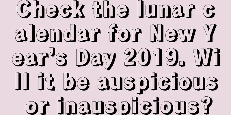 Check the lunar calendar for New Year’s Day 2019. Will it be auspicious or inauspicious?