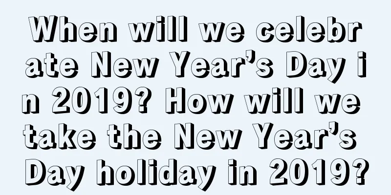 When will we celebrate New Year’s Day in 2019? How will we take the New Year’s Day holiday in 2019?