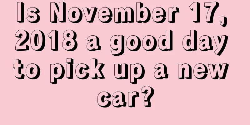 Is November 17, 2018 a good day to pick up a new car?