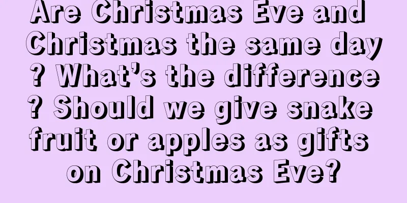 Are Christmas Eve and Christmas the same day? What’s the difference? Should we give snake fruit or apples as gifts on Christmas Eve?