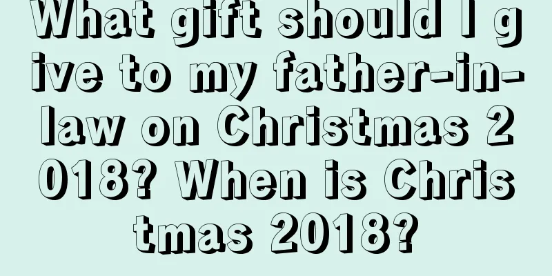 What gift should I give to my father-in-law on Christmas 2018? When is Christmas 2018?