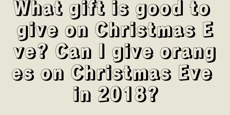What gift is good to give on Christmas Eve? Can I give oranges on Christmas Eve in 2018?