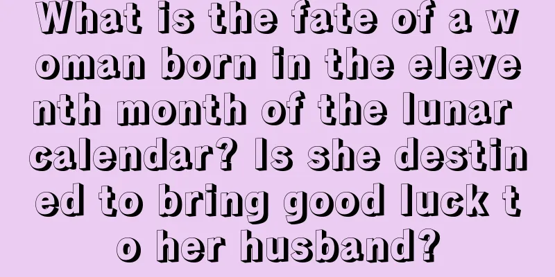 What is the fate of a woman born in the eleventh month of the lunar calendar? Is she destined to bring good luck to her husband?