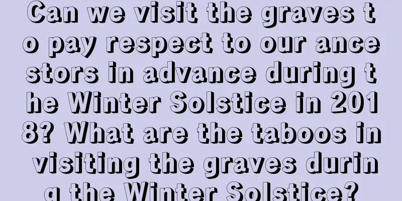 Can we visit the graves to pay respect to our ancestors in advance during the Winter Solstice in 2018? What are the taboos in visiting the graves during the Winter Solstice?
