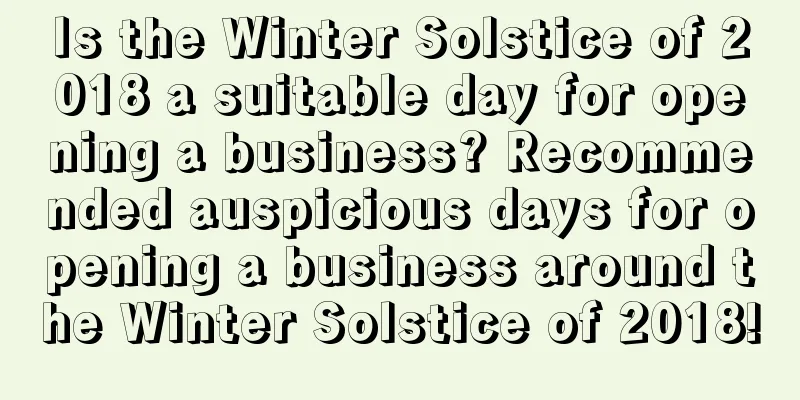 Is the Winter Solstice of 2018 a suitable day for opening a business? Recommended auspicious days for opening a business around the Winter Solstice of 2018!