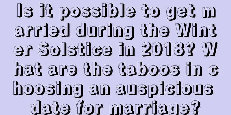 Is it possible to get married during the Winter Solstice in 2018? What are the taboos in choosing an auspicious date for marriage?