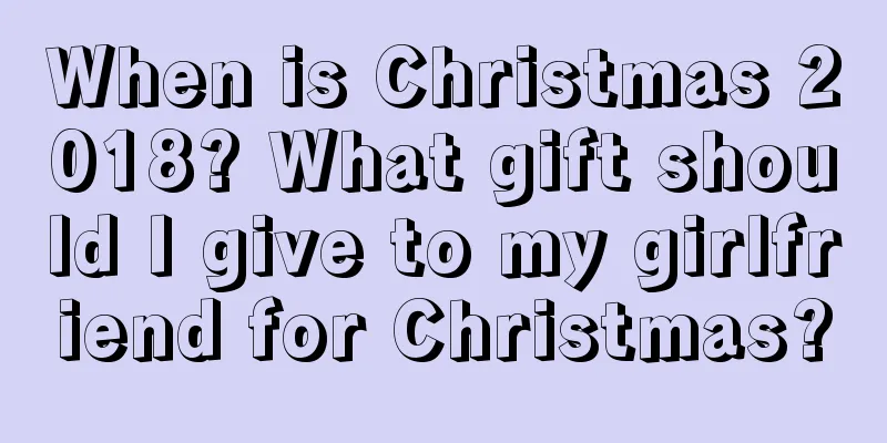 When is Christmas 2018? What gift should I give to my girlfriend for Christmas?