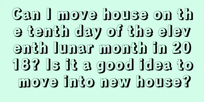 Can I move house on the tenth day of the eleventh lunar month in 2018? Is it a good idea to move into new house?