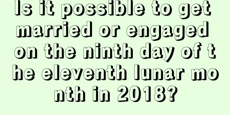 Is it possible to get married or engaged on the ninth day of the eleventh lunar month in 2018?