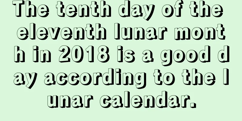 The tenth day of the eleventh lunar month in 2018 is a good day according to the lunar calendar.
