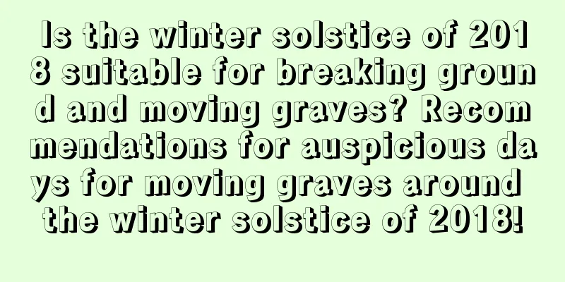 Is the winter solstice of 2018 suitable for breaking ground and moving graves? Recommendations for auspicious days for moving graves around the winter solstice of 2018!