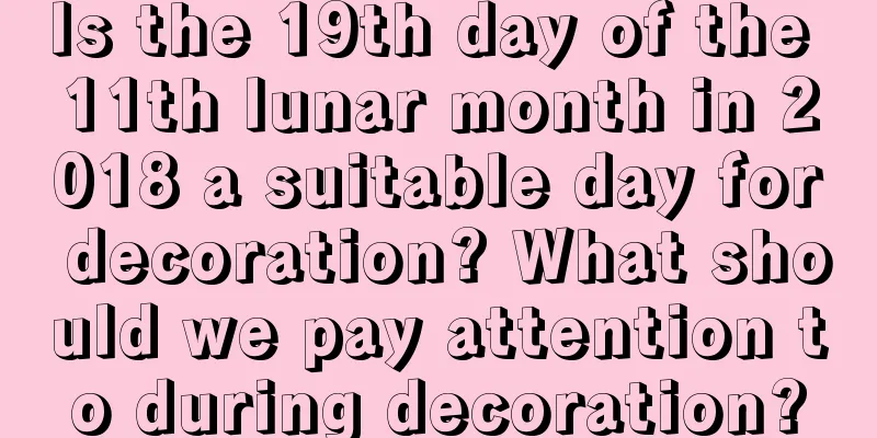 Is the 19th day of the 11th lunar month in 2018 a suitable day for decoration? What should we pay attention to during decoration?
