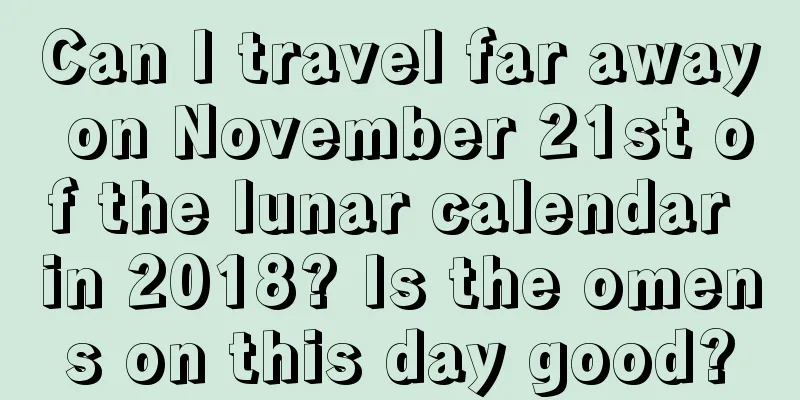 Can I travel far away on November 21st of the lunar calendar in 2018? Is the omens on this day good?