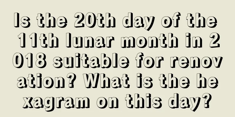 Is the 20th day of the 11th lunar month in 2018 suitable for renovation? What is the hexagram on this day?