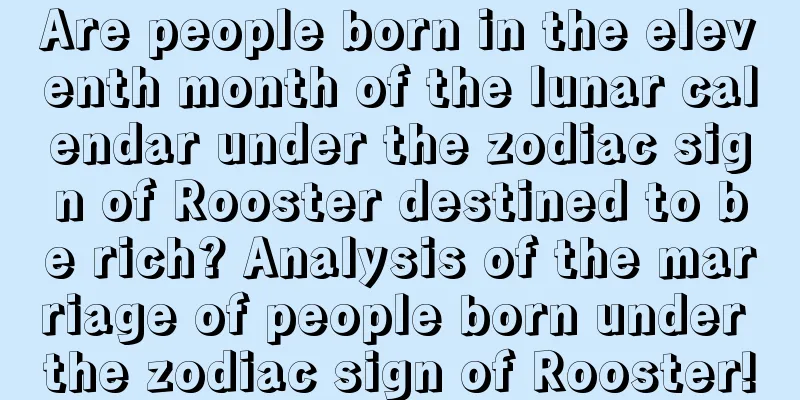 Are people born in the eleventh month of the lunar calendar under the zodiac sign of Rooster destined to be rich? Analysis of the marriage of people born under the zodiac sign of Rooster!