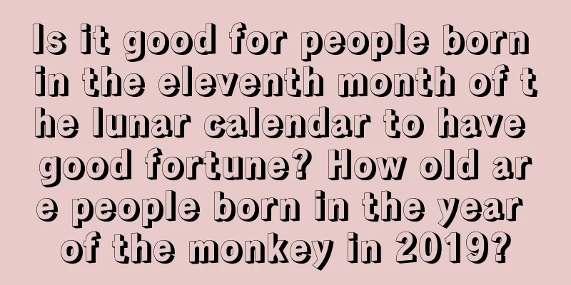 Is it good for people born in the eleventh month of the lunar calendar to have good fortune? How old are people born in the year of the monkey in 2019?
