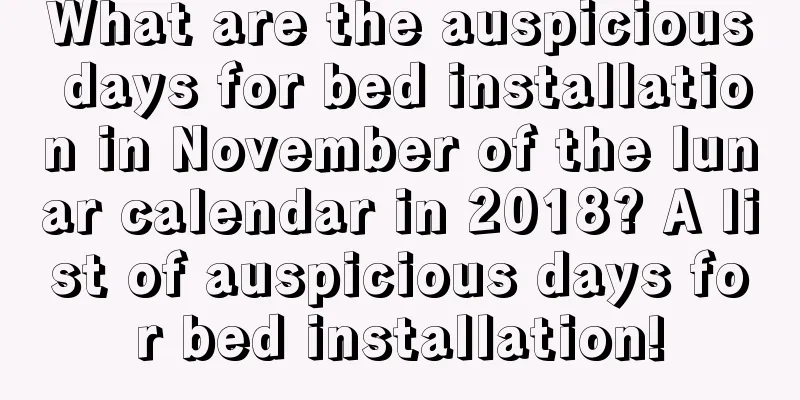 What are the auspicious days for bed installation in November of the lunar calendar in 2018? A list of auspicious days for bed installation!