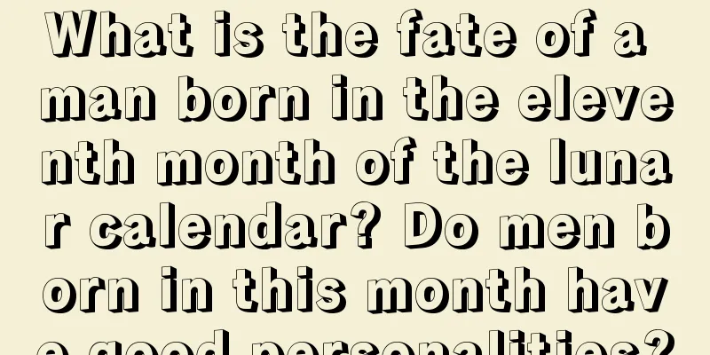 What is the fate of a man born in the eleventh month of the lunar calendar? Do men born in this month have good personalities?