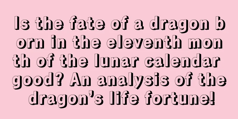 Is the fate of a dragon born in the eleventh month of the lunar calendar good? An analysis of the dragon’s life fortune!