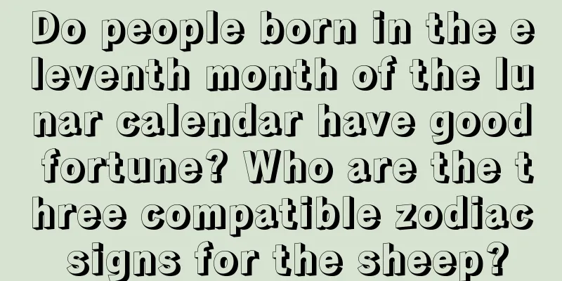 Do people born in the eleventh month of the lunar calendar have good fortune? Who are the three compatible zodiac signs for the sheep?