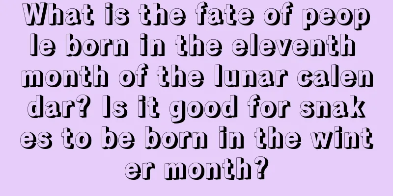 What is the fate of people born in the eleventh month of the lunar calendar? Is it good for snakes to be born in the winter month?