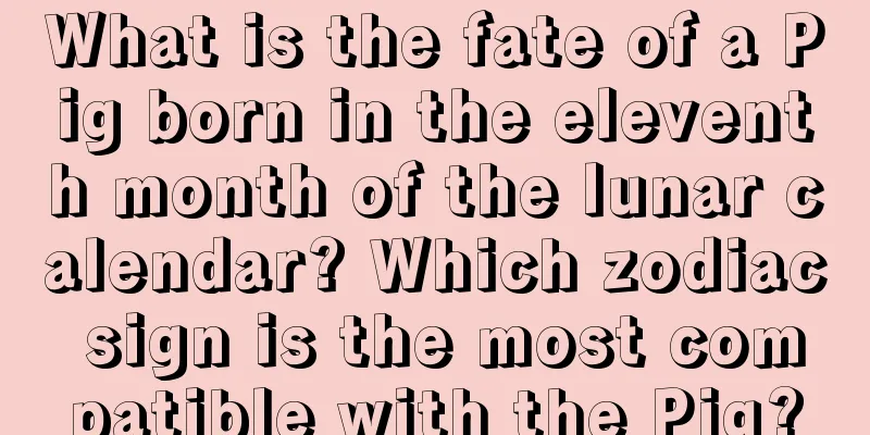What is the fate of a Pig born in the eleventh month of the lunar calendar? Which zodiac sign is the most compatible with the Pig?