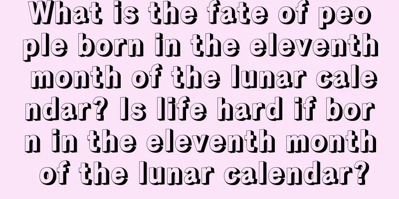 What is the fate of people born in the eleventh month of the lunar calendar? Is life hard if born in the eleventh month of the lunar calendar?