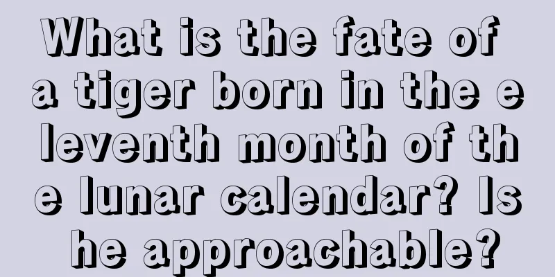 What is the fate of a tiger born in the eleventh month of the lunar calendar? Is he approachable?