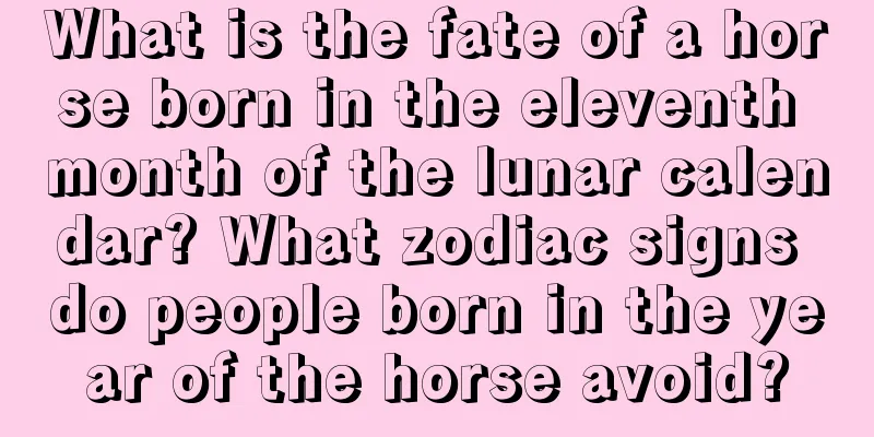 What is the fate of a horse born in the eleventh month of the lunar calendar? What zodiac signs do people born in the year of the horse avoid?
