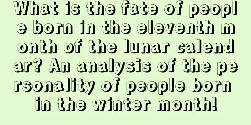 What is the fate of people born in the eleventh month of the lunar calendar? An analysis of the personality of people born in the winter month!