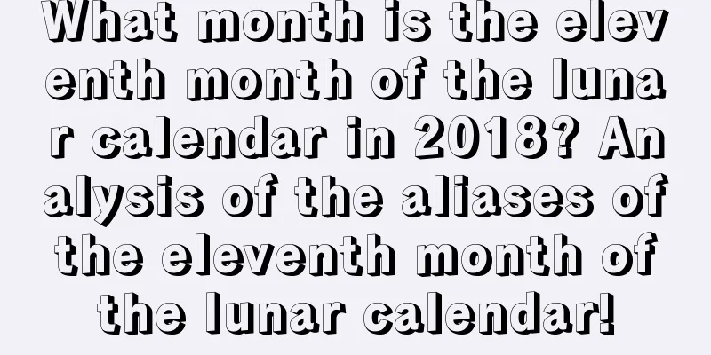 What month is the eleventh month of the lunar calendar in 2018? Analysis of the aliases of the eleventh month of the lunar calendar!