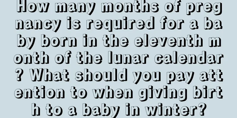 How many months of pregnancy is required for a baby born in the eleventh month of the lunar calendar? What should you pay attention to when giving birth to a baby in winter?