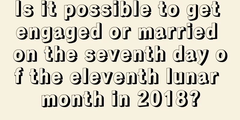 Is it possible to get engaged or married on the seventh day of the eleventh lunar month in 2018?