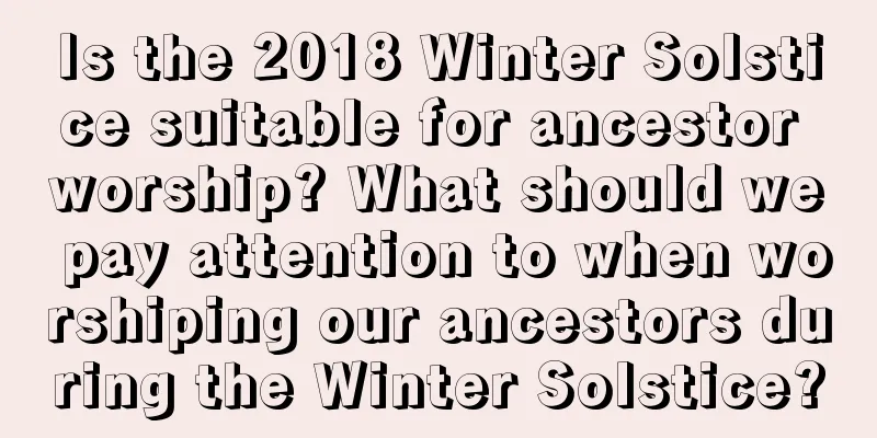 Is the 2018 Winter Solstice suitable for ancestor worship? What should we pay attention to when worshiping our ancestors during the Winter Solstice?