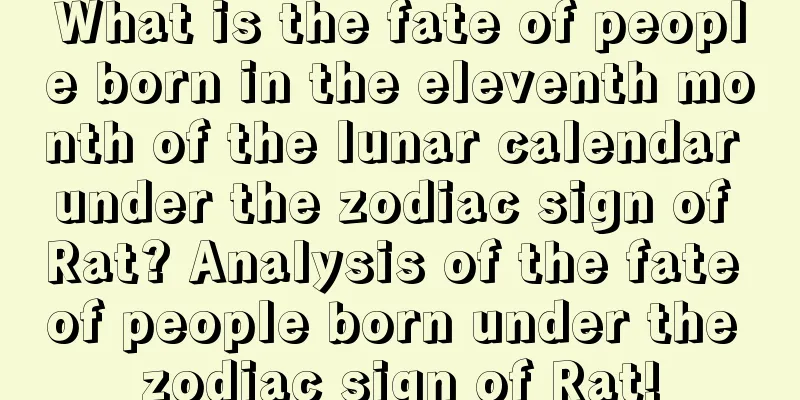 What is the fate of people born in the eleventh month of the lunar calendar under the zodiac sign of Rat? Analysis of the fate of people born under the zodiac sign of Rat!