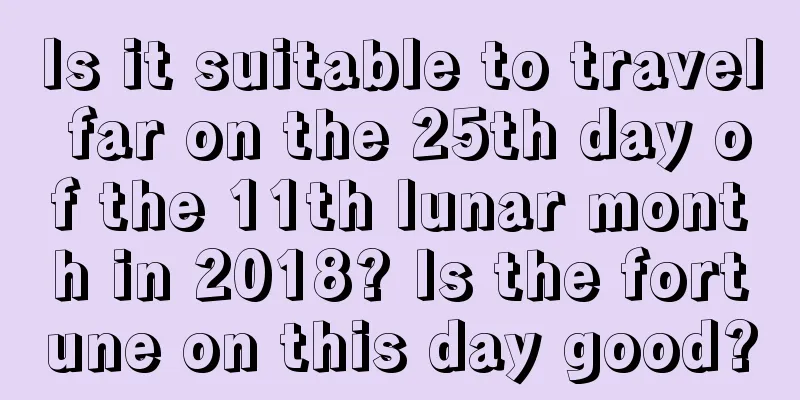 Is it suitable to travel far on the 25th day of the 11th lunar month in 2018? Is the fortune on this day good?