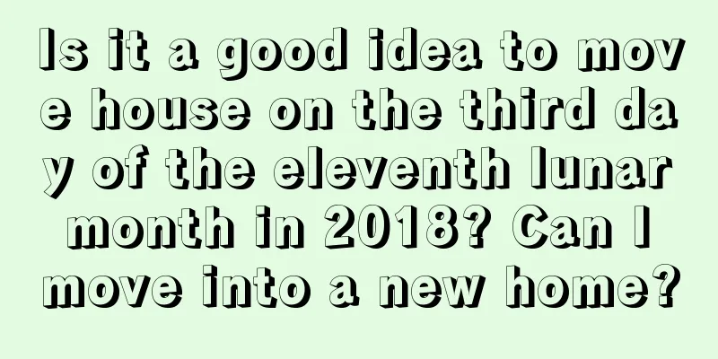 Is it a good idea to move house on the third day of the eleventh lunar month in 2018? Can I move into a new home?