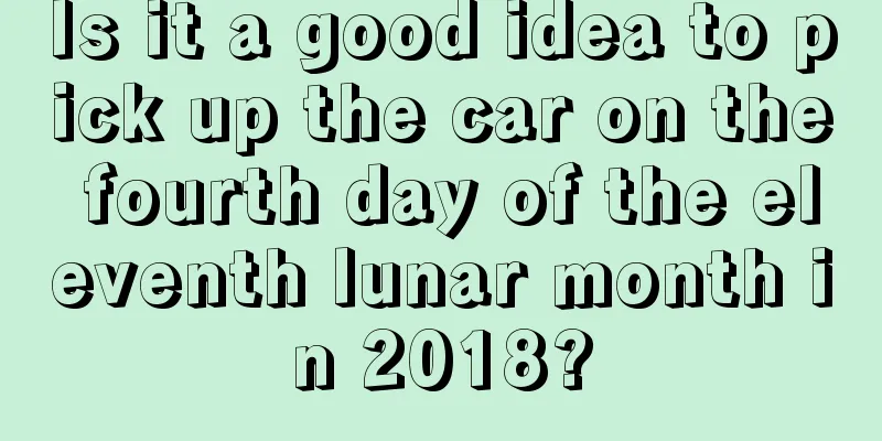 Is it a good idea to pick up the car on the fourth day of the eleventh lunar month in 2018?