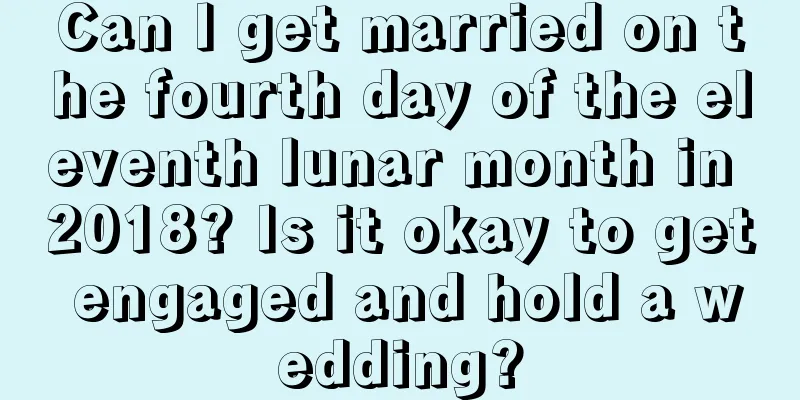 Can I get married on the fourth day of the eleventh lunar month in 2018? Is it okay to get engaged and hold a wedding?