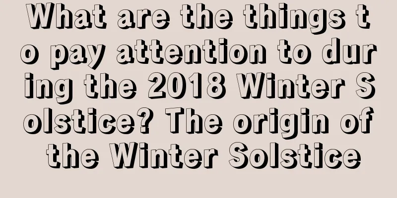 What are the things to pay attention to during the 2018 Winter Solstice? The origin of the Winter Solstice