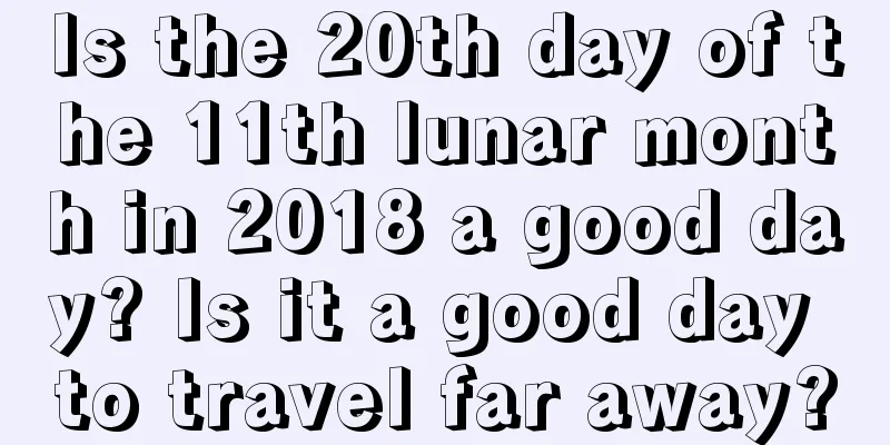 Is the 20th day of the 11th lunar month in 2018 a good day? Is it a good day to travel far away?