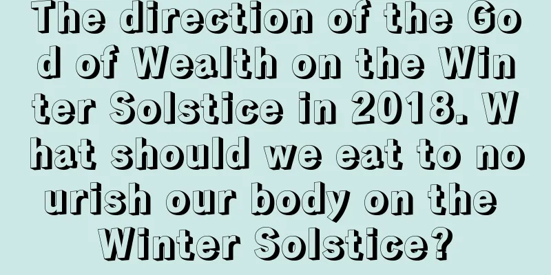 The direction of the God of Wealth on the Winter Solstice in 2018. What should we eat to nourish our body on the Winter Solstice?